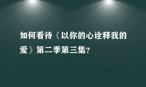 如何看待《以你的心诠释我的爱》第二季第三集？