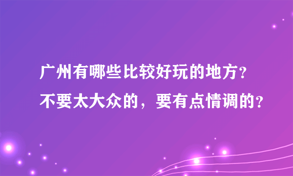 广州有哪些比较好玩的地方？不要太大众的，要有点情调的？