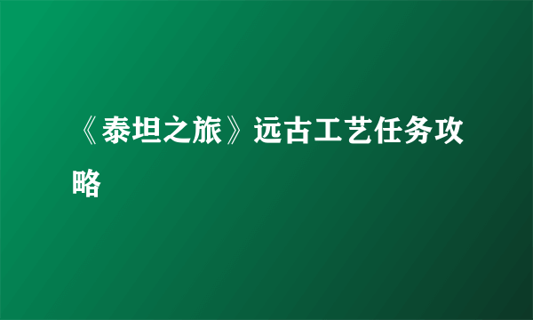 《泰坦之旅》远古工艺任务攻略