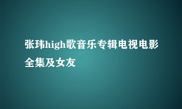 张玮high歌音乐专辑电视电影全集及女友