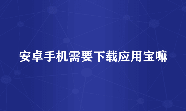 安卓手机需要下载应用宝嘛