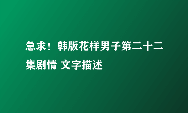 急求！韩版花样男子第二十二集剧情 文字描述