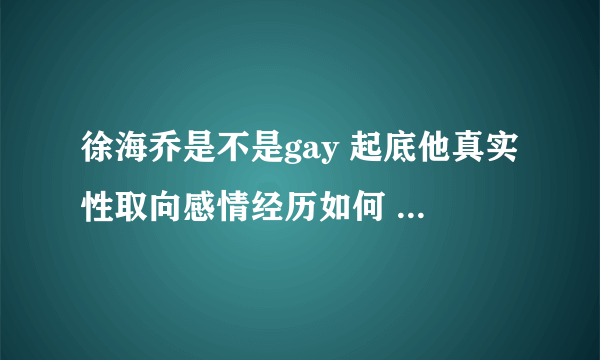 徐海乔是不是gay 起底他真实性取向感情经历如何 - 娱乐八卦 - 飞外网