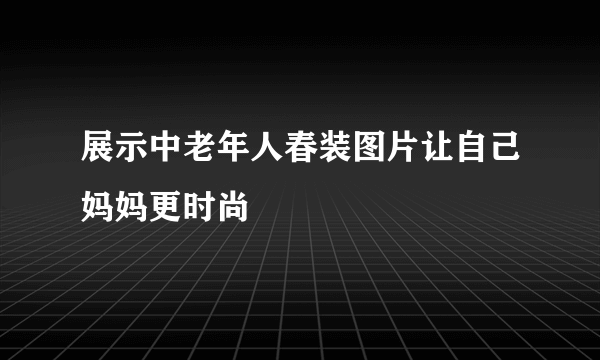 展示中老年人春装图片让自己妈妈更时尚