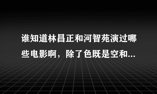 谁知道林昌正和河智苑演过哪些电影啊，除了色既是空和1号街以外的，还有么？