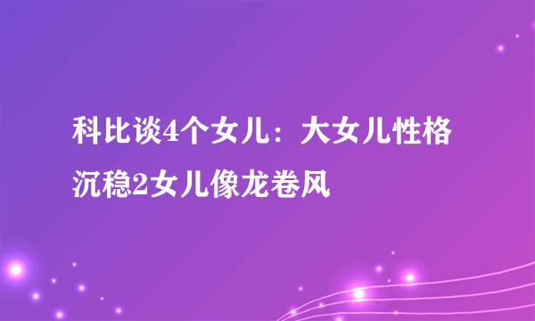 科比谈4个女儿：大女儿性格沉稳2女儿像龙卷风