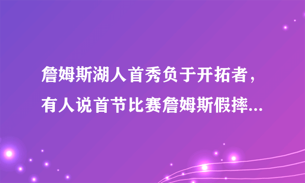 詹姆斯湖人首秀负于开拓者，有人说首节比赛詹姆斯假摔被主场球迷狂嘘，这是真的吗？具体是怎么回事？