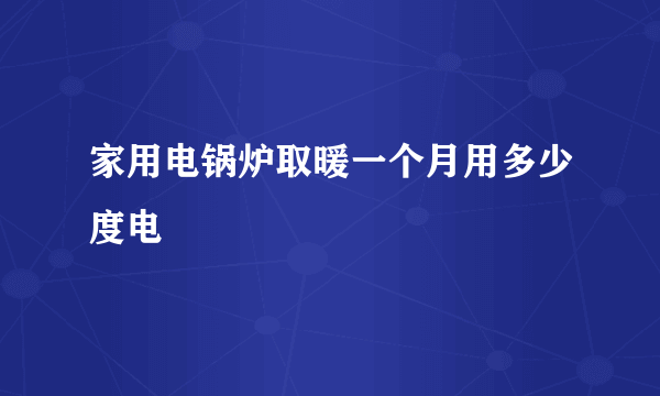 家用电锅炉取暖一个月用多少度电