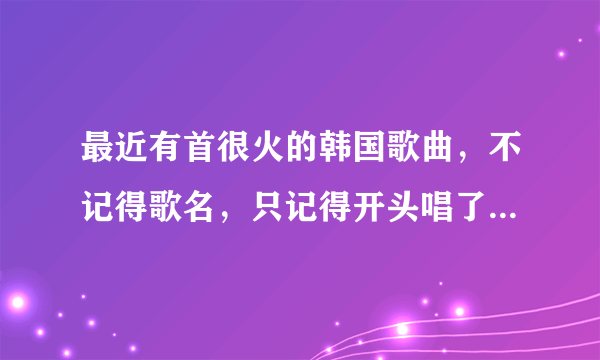 最近有首很火的韩国歌曲，不记得歌名，只记得开头唱了一句“我把肛门撕大”，求大神指点！