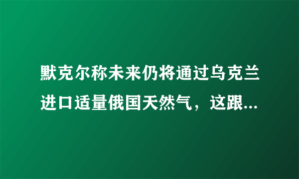 默克尔称未来仍将通过乌克兰进口适量俄国天然气，这跟波罗申科访德有关吗？