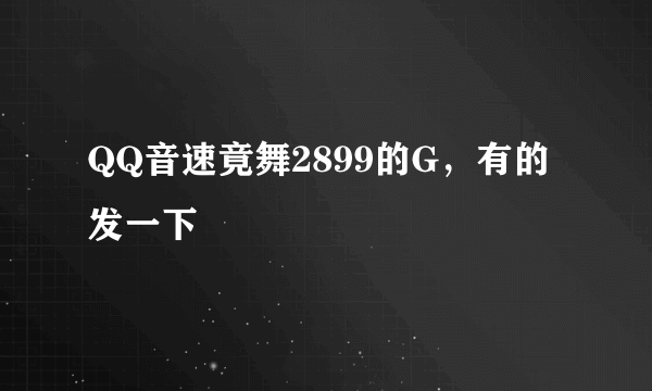 QQ音速竟舞2899的G，有的发一下