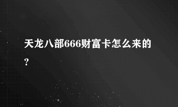 天龙八部666财富卡怎么来的？