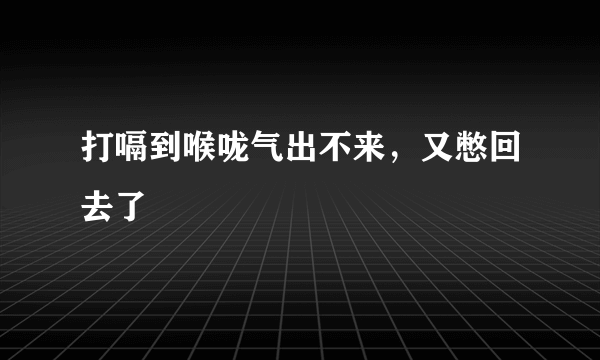 打嗝到喉咙气出不来，又憋回去了