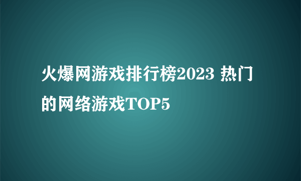 火爆网游戏排行榜2023 热门的网络游戏TOP5