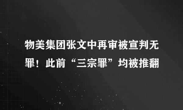 物美集团张文中再审被宣判无罪！此前“三宗罪”均被推翻