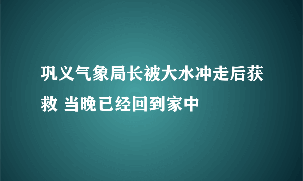 巩义气象局长被大水冲走后获救 当晚已经回到家中