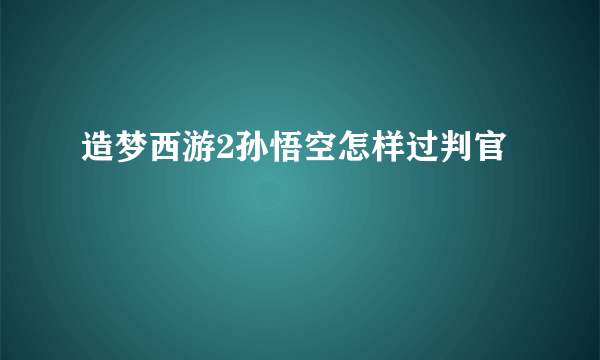 造梦西游2孙悟空怎样过判官