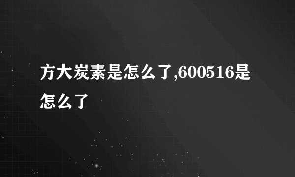 方大炭素是怎么了,600516是怎么了