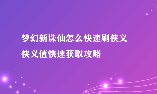 梦幻新诛仙怎么快速刷侠义 侠义值快速获取攻略