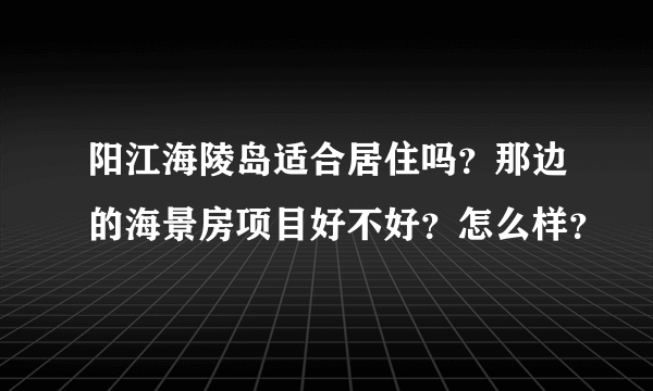 阳江海陵岛适合居住吗？那边的海景房项目好不好？怎么样？