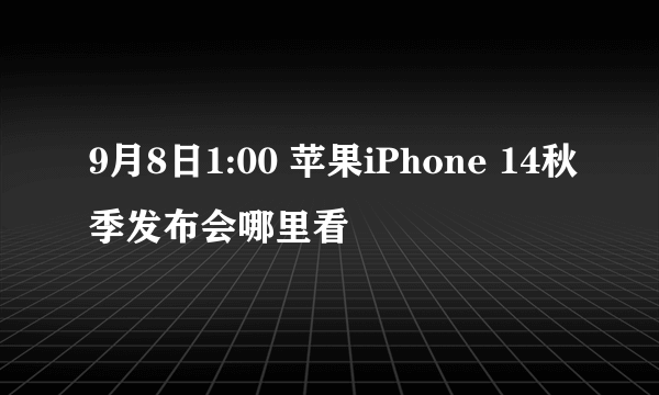 9月8日1:00 苹果iPhone 14秋季发布会哪里看