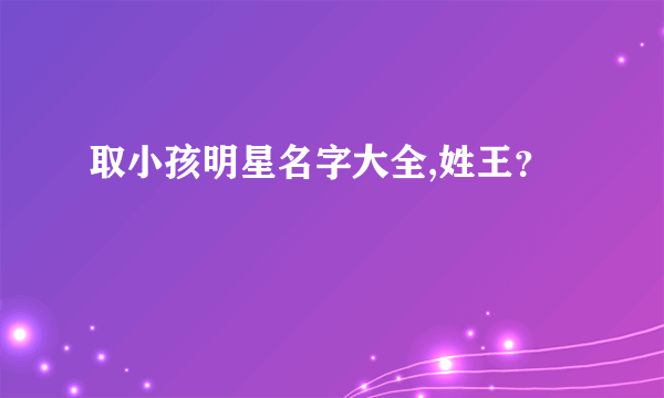 取小孩明星名字大全,姓王？