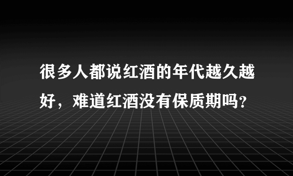 很多人都说红酒的年代越久越好，难道红酒没有保质期吗？