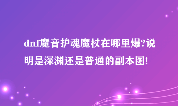 dnf魔音护魂魔杖在哪里爆?说明是深渊还是普通的副本图!