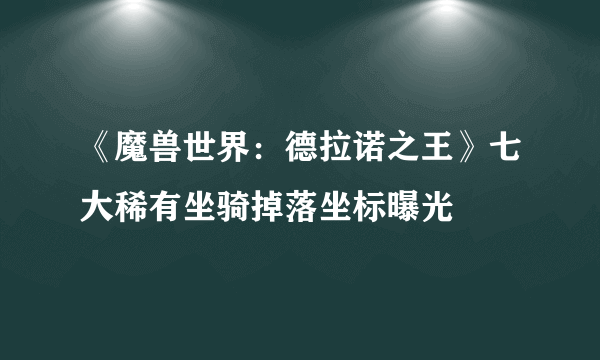 《魔兽世界：德拉诺之王》七大稀有坐骑掉落坐标曝光