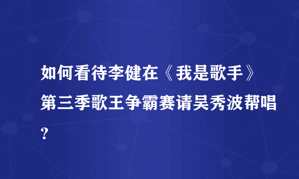 如何看待李健在《我是歌手》第三季歌王争霸赛请吴秀波帮唱？