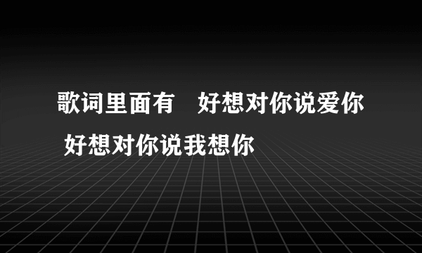 歌词里面有   好想对你说爱你  好想对你说我想你