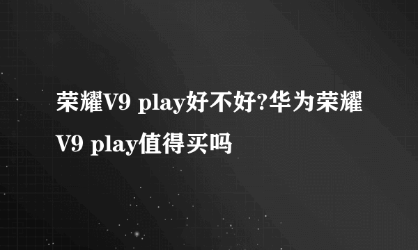 荣耀V9 play好不好?华为荣耀V9 play值得买吗