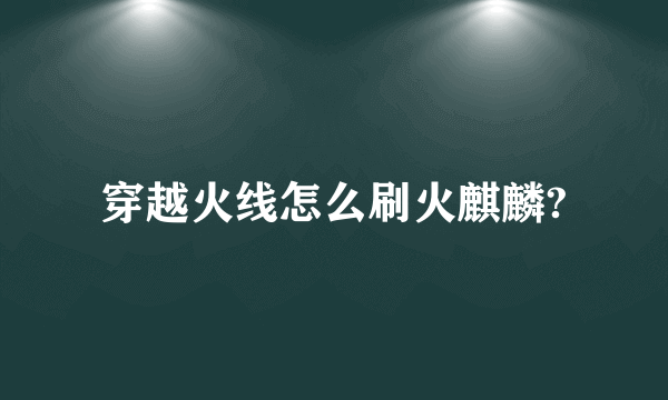 穿越火线怎么刷火麒麟?