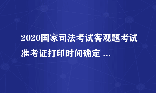 2020国家司法考试客观题考试准考证打印时间确定 10月21日开通！