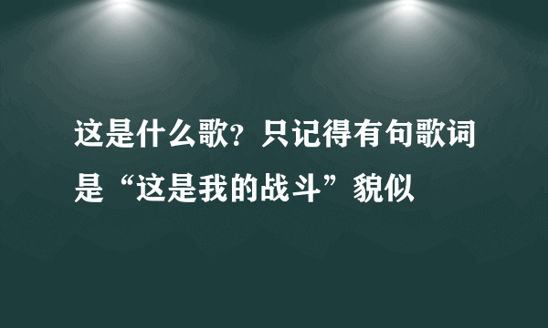 这是什么歌？只记得有句歌词是“这是我的战斗”貌似