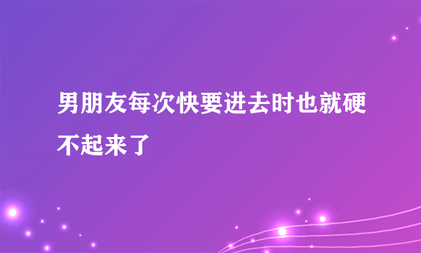 男朋友每次快要进去时也就硬不起来了