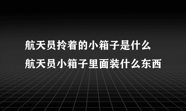 航天员拎着的小箱子是什么 航天员小箱子里面装什么东西