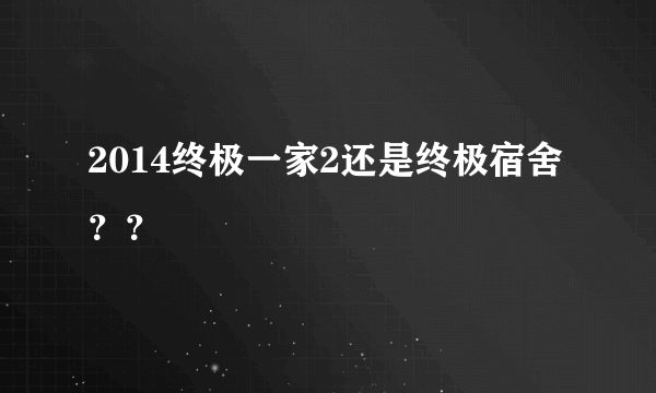 2014终极一家2还是终极宿舍？？