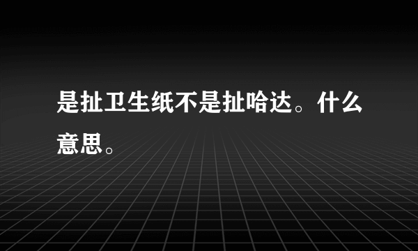 是扯卫生纸不是扯哈达。什么意思。