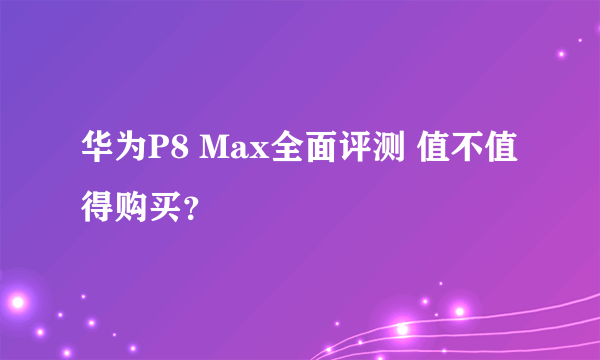 华为P8 Max全面评测 值不值得购买？