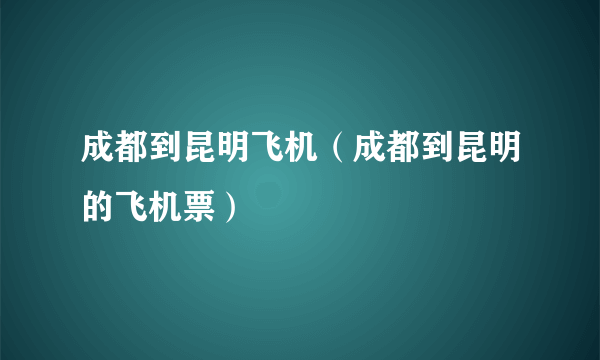 成都到昆明飞机（成都到昆明的飞机票）