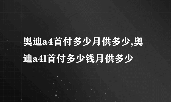 奥迪a4首付多少月供多少,奥迪a4l首付多少钱月供多少