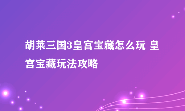 胡莱三国3皇宫宝藏怎么玩 皇宫宝藏玩法攻略