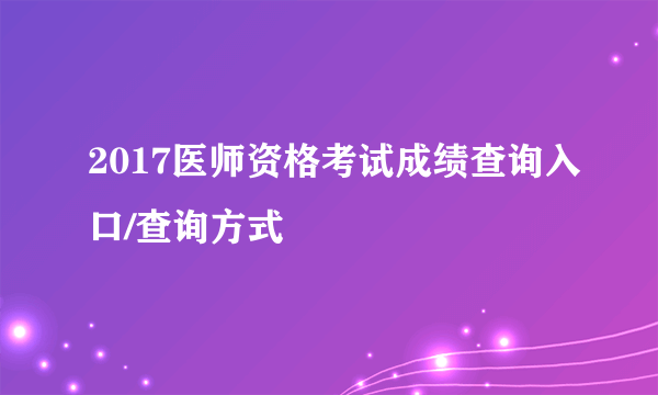 2017医师资格考试成绩查询入口/查询方式