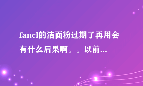 fancl的洁面粉过期了再用会有什么后果啊。。以前囤了好几瓶，没拆封现在过了保质期扔了又不舍得怎么