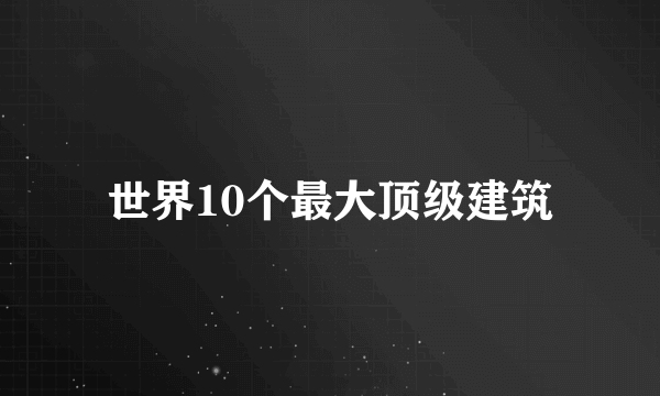 世界10个最大顶级建筑