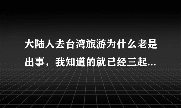 大陆人去台湾旅游为什么老是出事，我知道的就已经三起特大事故了。