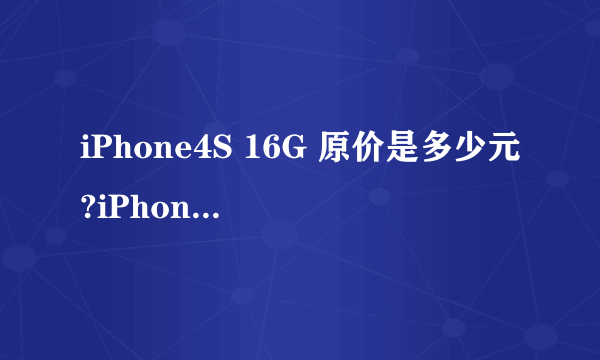 iPhone4S 16G 原价是多少元?iPhone4 8G呢