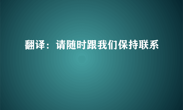 翻译：请随时跟我们保持联系