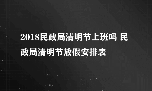 2018民政局清明节上班吗 民政局清明节放假安排表